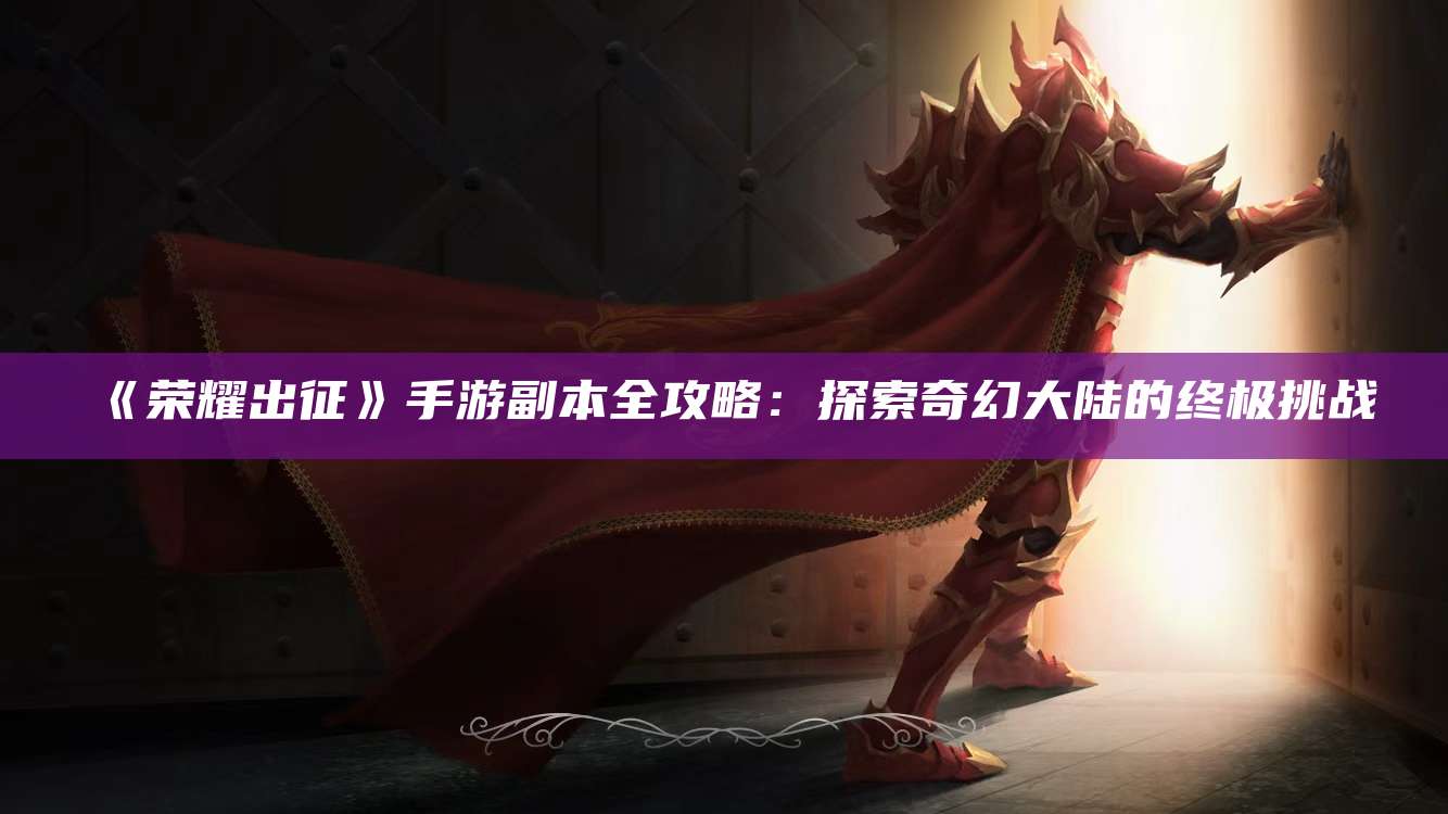 《荣耀出征》手游副本全攻略：探索奇幻大陆的终极挑战
